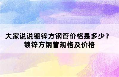 大家说说镀锌方钢管价格是多少？ 镀锌方钢管规格及价格